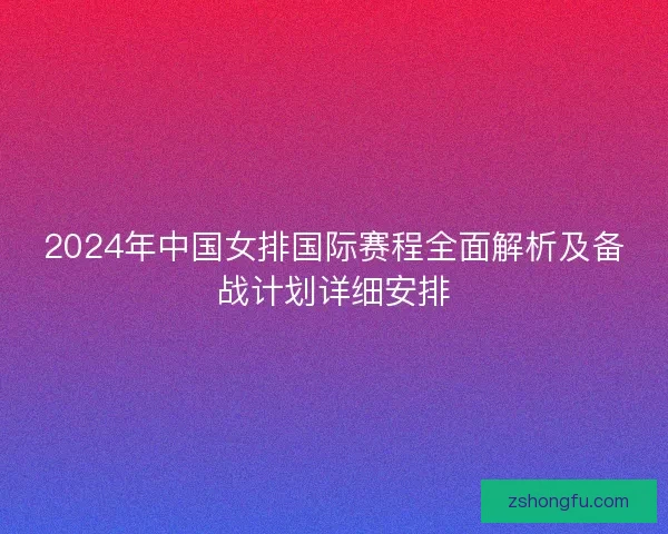 2024年中国女排国际赛程全面解析及备战计划详细安排
