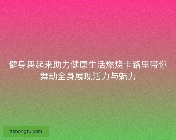 健身舞起来助力健康生活燃烧卡路里带你舞动全身展现活力与魅力