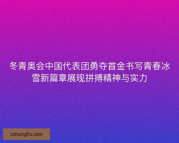 冬青奥会中国代表团勇夺首金书写青春冰雪新篇章展现拼搏精神与实力
