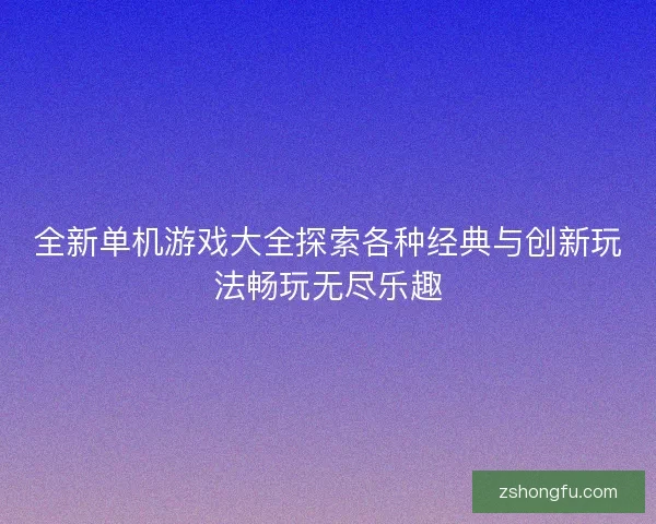 全新单机游戏大全探索各种经典与创新玩法畅玩无尽乐趣