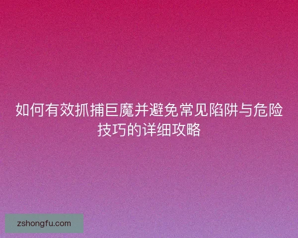 如何有效抓捕巨魔并避免常见陷阱与危险技巧的详细攻略