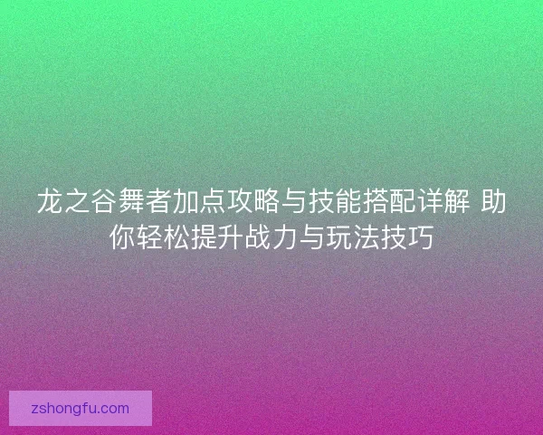 龙之谷舞者加点攻略与技能搭配详解 助你轻松提升战力与玩法技巧