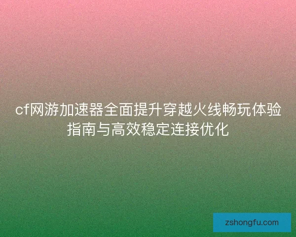 cf网游加速器全面提升穿越火线畅玩体验指南与高效稳定连接优化