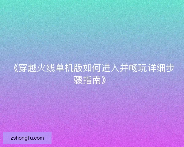 《穿越火线单机版如何进入并畅玩详细步骤指南》