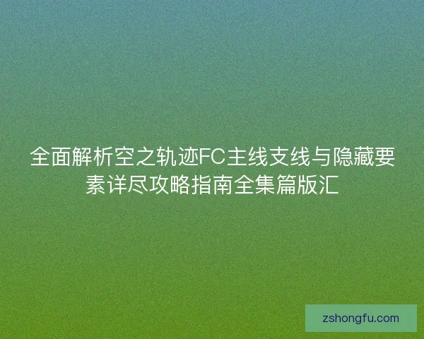 全面解析空之轨迹FC主线支线与隐藏要素详尽攻略指南全集篇版汇