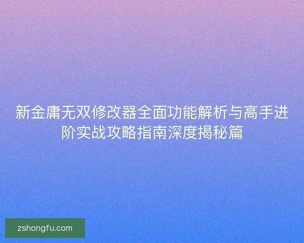 新金庸无双修改器全面功能解析与高手进阶实战攻略指南深度揭秘篇