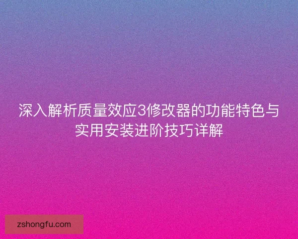 深入解析质量效应3修改器的功能特色与实用安装进阶技巧详解 深入解析质量效应3修改器的功能特色与实用安装进阶技巧详解