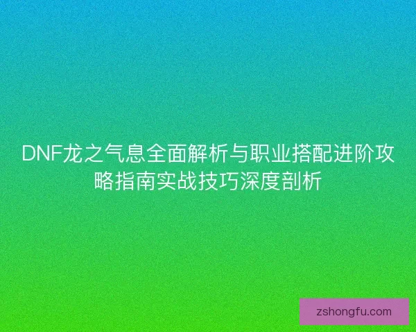 DNF龙之气息全面解析与职业搭配进阶攻略指南实战技巧深度剖析 DNF龙之气息全面解析与职业搭配进阶攻略指南实战技巧深度剖析