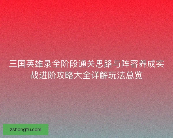 三国英雄录全阶段通关思路与阵容养成实战进阶攻略大全详解玩法总览