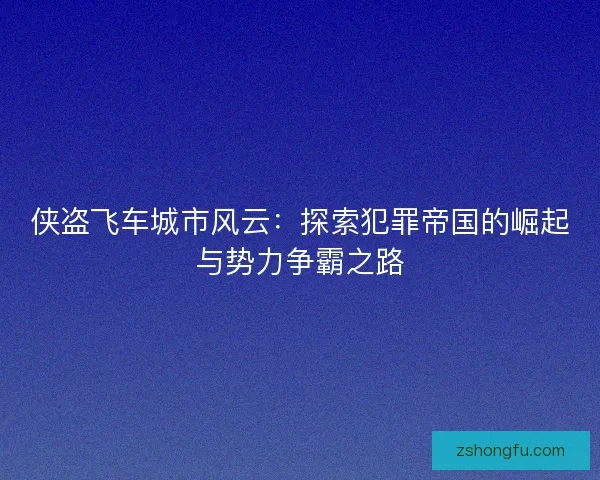 侠盗飞车城市风云:探索犯罪帝国的崛起与势力争霸之路 侠盗飞车城市风云:探索犯罪帝国的崛起与势力争霸之路