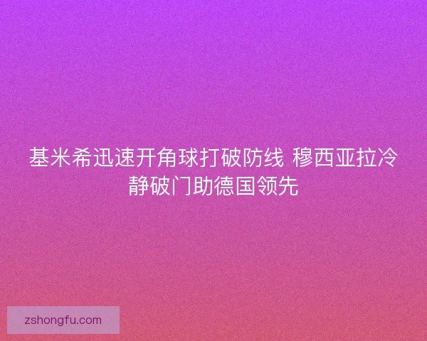 基米希迅速开角球打破防线 穆西亚拉冷静破门助德国领先