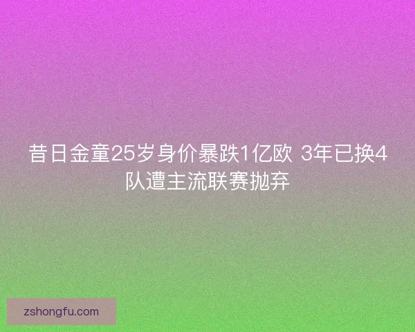 昔日金童25岁身价暴跌1亿欧 3年已换4队遭主流联赛抛弃