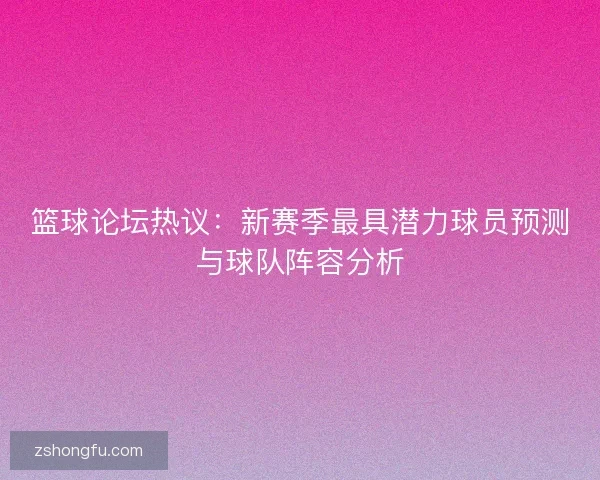 篮球论坛热议：新赛季最具潜力球员预测与球队阵容分析