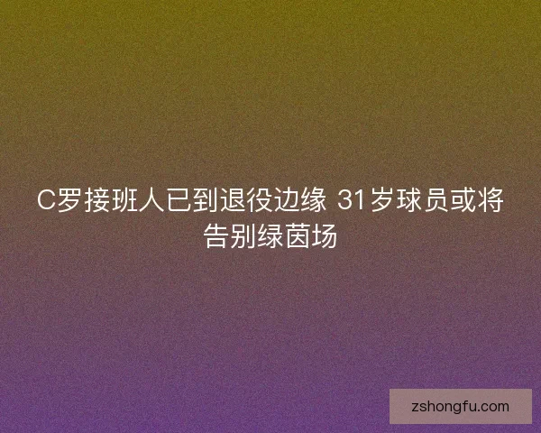C罗接班人已到退役边缘 31岁球员或将告别绿茵场
