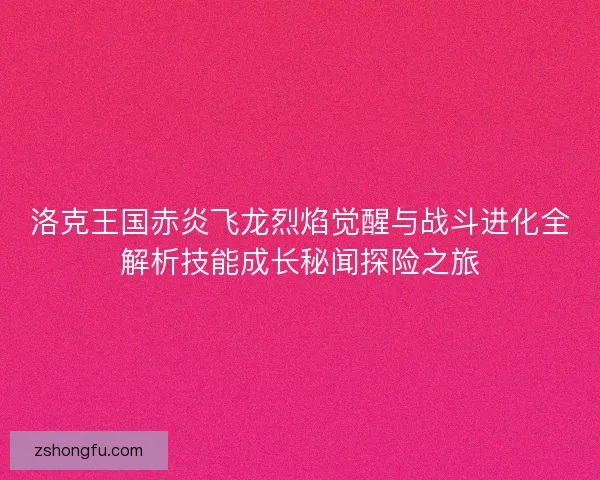 洛克王国赤炎飞龙烈焰觉醒与战斗进化全解析技能成长秘闻探险之旅