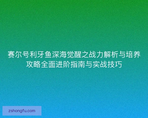 赛尔号利牙鱼深海觉醒之战力解析与培养攻略全面进阶指南与实战技巧