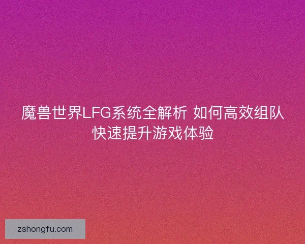 魔兽世界LFG系统全解析 如何高效组队快速提升游戏体验
