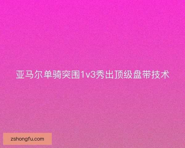 亚马尔单骑突围1v3秀出顶级盘带技术