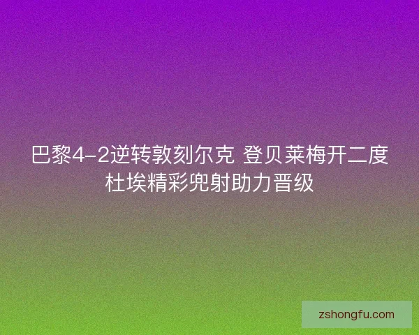 巴黎4-2逆转敦刻尔克 登贝莱梅开二度杜埃精彩兜射助力晋级 巴黎4-2逆转敦刻尔克 登贝莱梅开二度杜埃精彩兜射助力晋级
