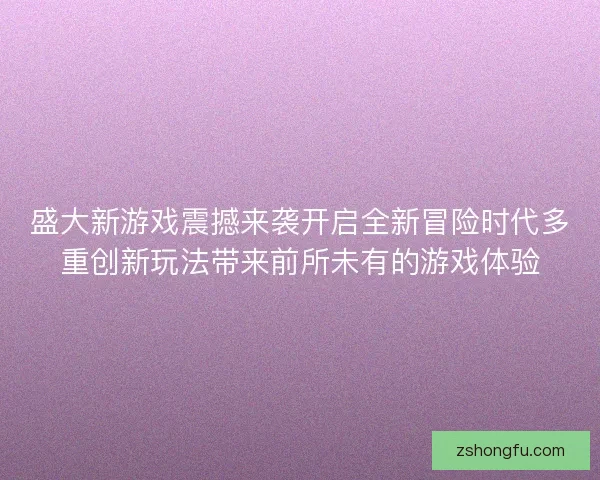 盛大新游戏震撼来袭开启全新冒险时代多重创新玩法带来前所未有的游戏体验