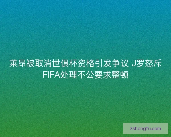 莱昂被取消世俱杯资格引发争议 J罗怒斥FIFA处理不公要求整顿