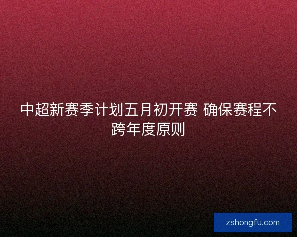 中超新赛季计划五月初开赛 确保赛程不跨年度原则