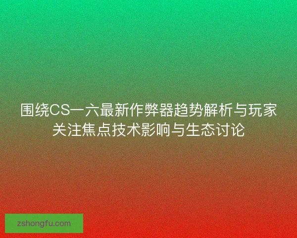 围绕CS一六最新作弊器趋势解析与玩家关注焦点技术影响与生态讨论