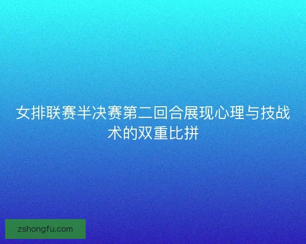 女排联赛半决赛第二回合展现心理与技战术的双重比拼