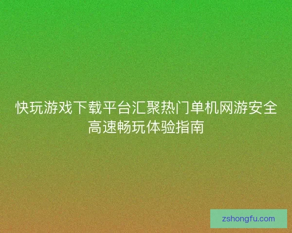 快玩游戏下载平台汇聚热门单机网游安全高速畅玩体验指南