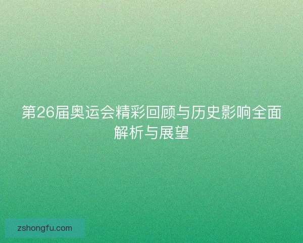 第26届奥运会精彩回顾与历史影响全面解析与展望 第26届奥运会精彩回顾与历史影响全面解析与展望