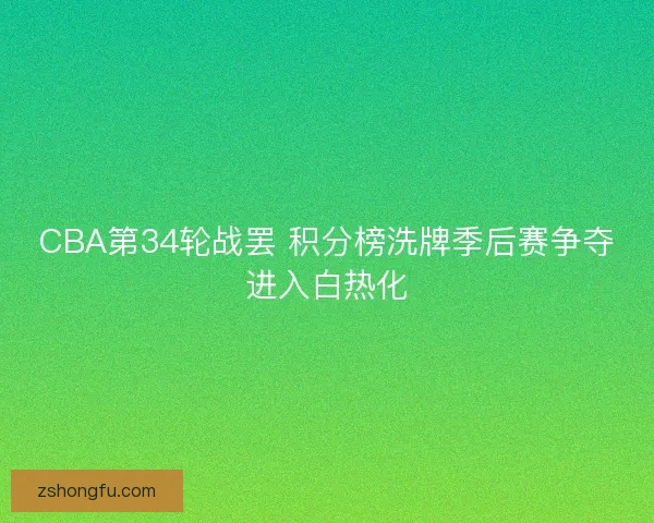 CBA第34轮战罢 积分榜洗牌季后赛争夺进入白热化 CBA第34轮战罢 积分榜洗牌季后赛争夺进入白热化