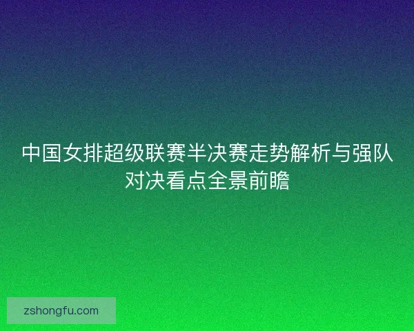 中国女排超级联赛半决赛走势解析与强队对决看点全景前瞻 中国女排超级联赛半决赛走势解析与强队对决看点全景前瞻