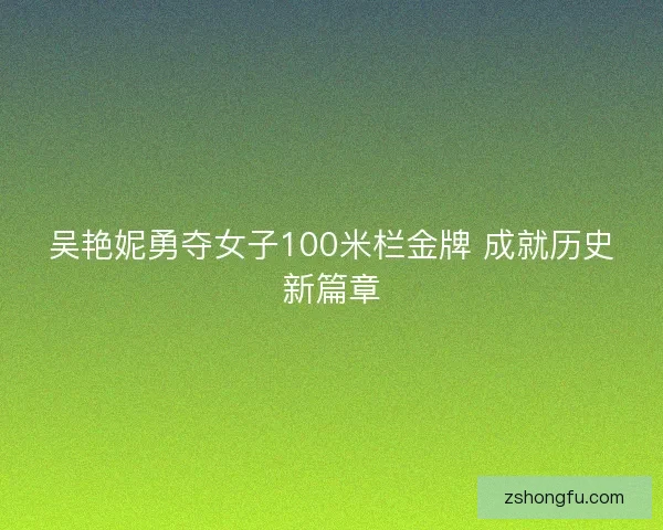吴艳妮勇夺女子100米栏金牌 成就历史新篇章 吴艳妮勇夺女子100米栏金牌 成就历史新篇章