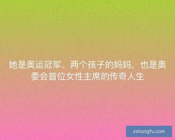 她是奥运冠军、两个孩子的妈妈，也是奥委会首位女性主席的传奇人生