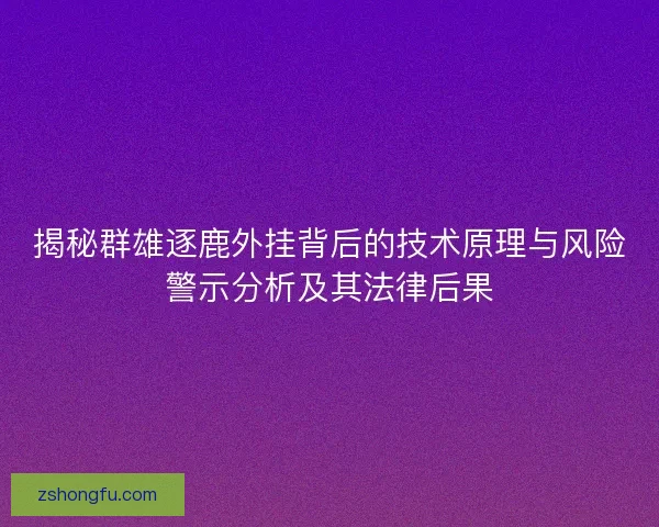 揭秘群雄逐鹿外挂背后的技术原理与风险警示分析及其法律后果 揭秘群雄逐鹿外挂背后的技术原理与风险警示分析及其法律后果