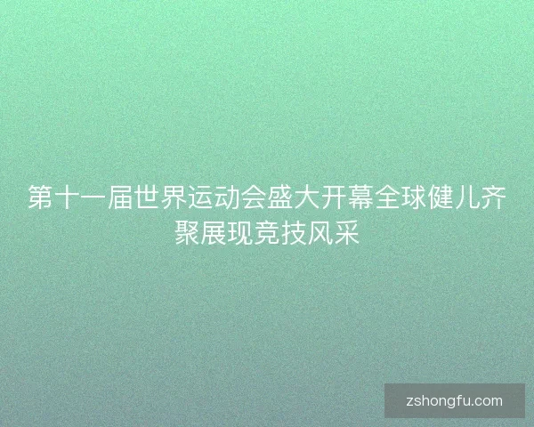 第十一届世界运动会盛大开幕全球健儿齐聚展现竞技风采 第十一届世界运动会盛大开幕全球健儿齐聚展现竞技风采