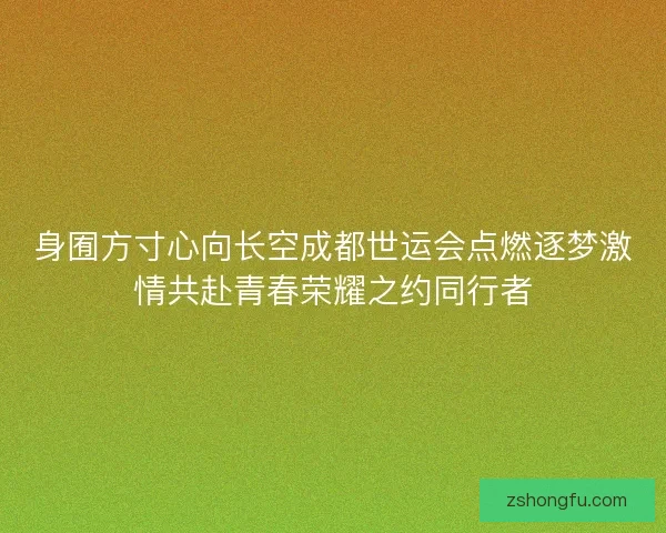 身囿方寸心向长空成都世运会点燃逐梦激情共赴青春荣耀之约同行者 身囿方寸心向长空成都世运会点燃逐梦激情共赴青春荣耀之约同行者