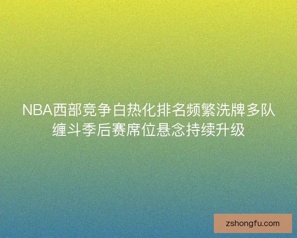 NBA西部竞争白热化排名频繁洗牌多队缠斗季后赛席位悬念持续升级