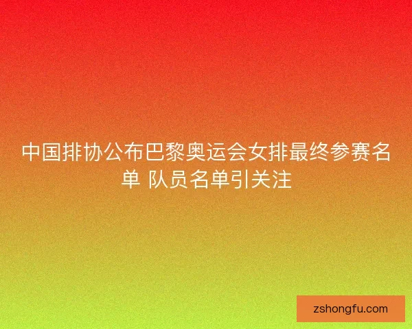 中国排协公布巴黎奥运会女排最终参赛名单 队员名单引关注 中国排协公布巴黎奥运会女排最终参赛名单 队员名单引关注