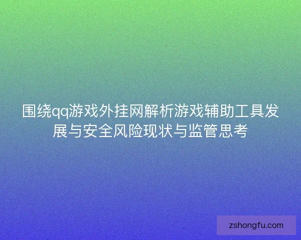 围绕qq游戏外挂网解析游戏辅助工具发展与安全风险现状与监管思考 围绕qq游戏外挂网解析游戏辅助工具发展与安全风险现状与监管思考
