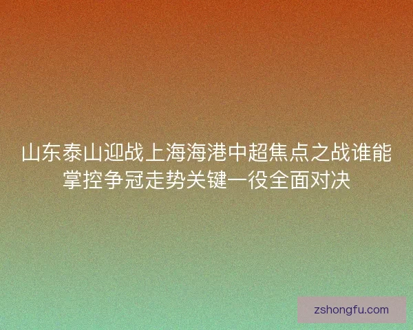 山东泰山迎战上海海港中超焦点之战谁能掌控争冠走势关键一役全面对决 山东泰山迎战上海海港中超焦点之战谁能掌控争冠走势关键一役全面对决