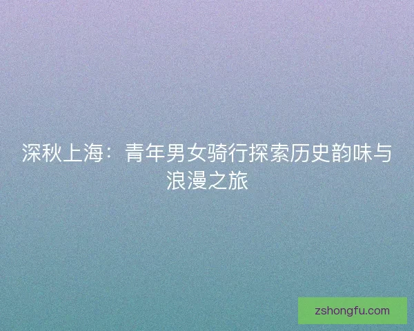 深秋上海：青年男女骑行探索历史韵味与浪漫之旅