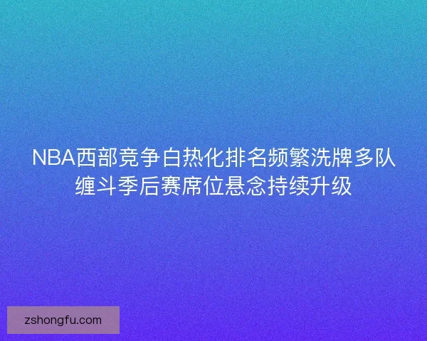 NBA西部竞争白热化排名频繁洗牌多队缠斗季后赛席位悬念持续升级 NBA西部竞争白热化排名频繁洗牌多队缠斗季后赛席位悬念持续升级