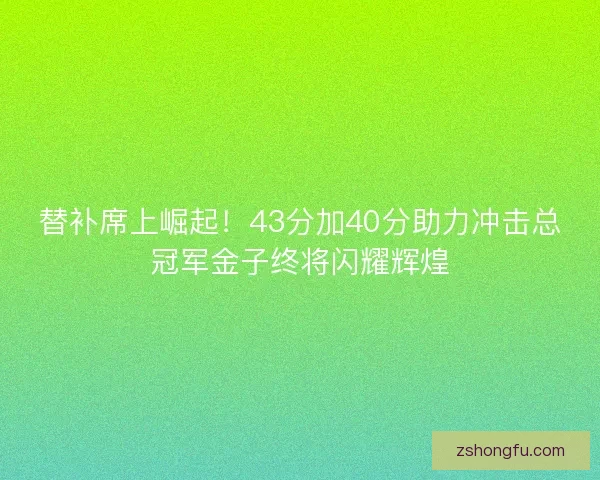 替补席上崛起!43分加40分助力冲击总冠军金子终将闪耀辉煌 替补席上崛起!43分加40分助力冲击总冠军金子终将闪耀辉煌