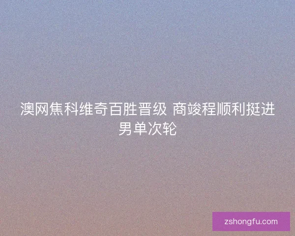 澳网焦科维奇百胜晋级 商竣程顺利挺进男单次轮 澳网焦科维奇百胜晋级 商竣程顺利挺进男单次轮