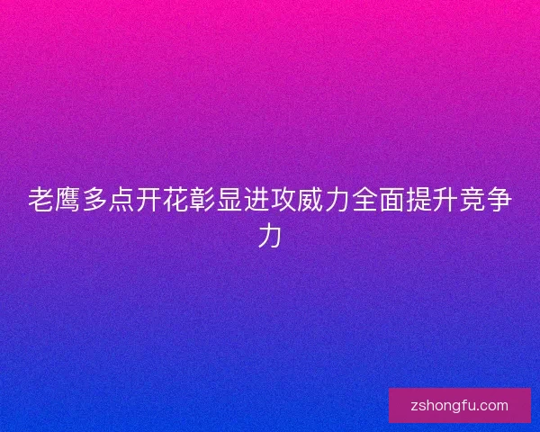 老鹰多点开花彰显进攻威力全面提升竞争力 老鹰多点开花彰显进攻威力全面提升竞争力