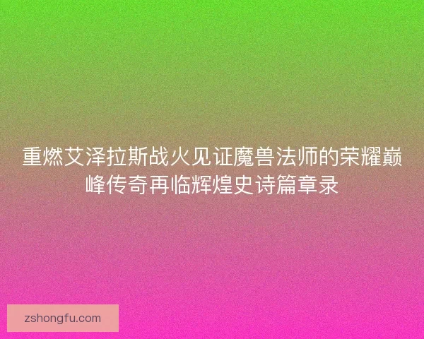 重燃艾泽拉斯战火见证魔兽法师的荣耀巅峰传奇再临辉煌史诗篇章录 重燃艾泽拉斯战火见证魔兽法师的荣耀巅峰传奇再临辉煌史诗篇章录
