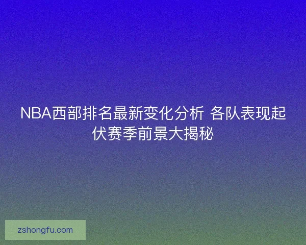 NBA西部排名最新变化分析 各队表现起伏赛季前景大揭秘 NBA西部排名最新变化分析 各队表现起伏赛季前景大揭秘