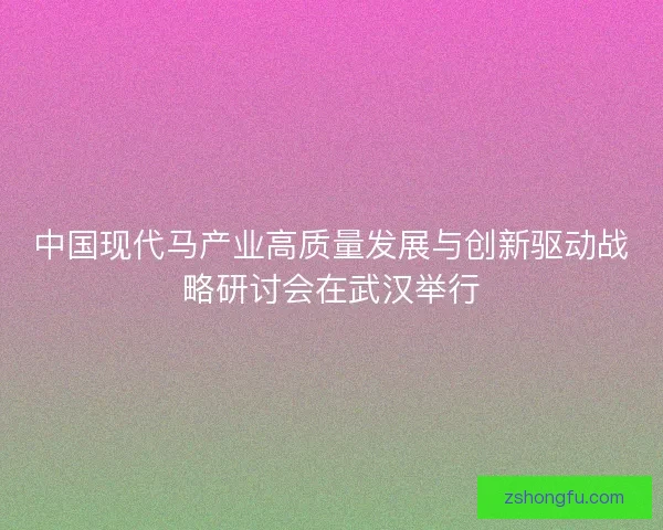中国现代马产业高质量发展与创新驱动战略研讨会在武汉举行