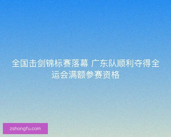 全国击剑锦标赛落幕 广东队顺利夺得全运会满额参赛资格